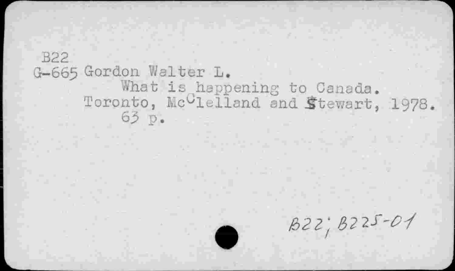 ﻿B22
G-665 Gordon Walter L.
What is ihappening to Canada. Toronto, McClelland and Stewart, 1978.
63 p.